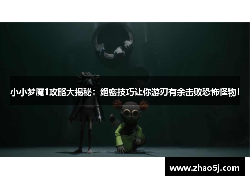 小小梦魇1攻略大揭秘:绝密技巧让你游刃有余击败恐怖怪物! 小小梦魇1攻略大揭秘:绝密技巧让你游刃有余击败恐怖怪物!