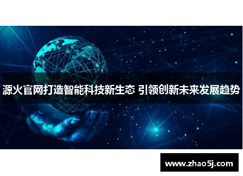 源火官网打造智能科技新生态 引领创新未来发展趋势 源火官网打造智能科技新生态 引领创新未来发展趋势